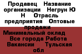 Продавец › Название организации ­ Негрун Ю.Н. › Отрасль предприятия ­ Оптовые продажи › Минимальный оклад ­ 1 - Все города Работа » Вакансии   . Тульская обл.